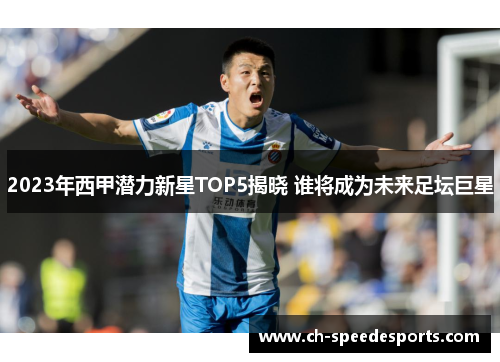 2023年西甲潜力新星TOP5揭晓 谁将成为未来足坛巨星