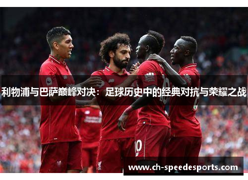 利物浦与巴萨巅峰对决：足球历史中的经典对抗与荣耀之战