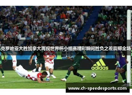 克罗地亚大胜加拿大再现世界杯小组赛精彩瞬间胜负之差震撼全场