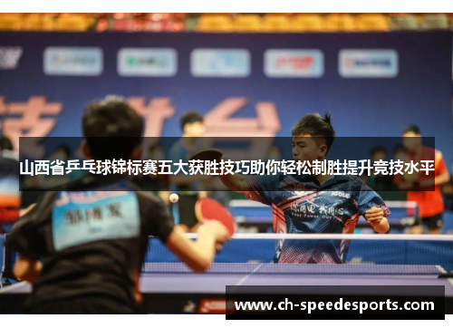 山西省乒乓球锦标赛五大获胜技巧助你轻松制胜提升竞技水平