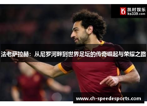 法老萨拉赫:从尼罗河畔到世界足坛的传奇崛起与荣耀之路