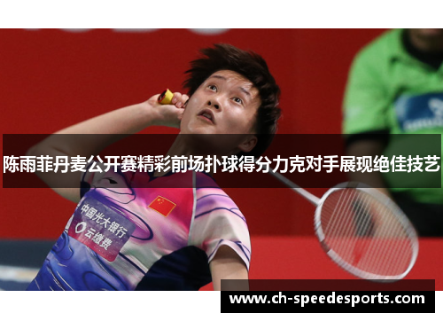 陈雨菲丹麦公开赛精彩前场扑球得分力克对手展现绝佳技艺